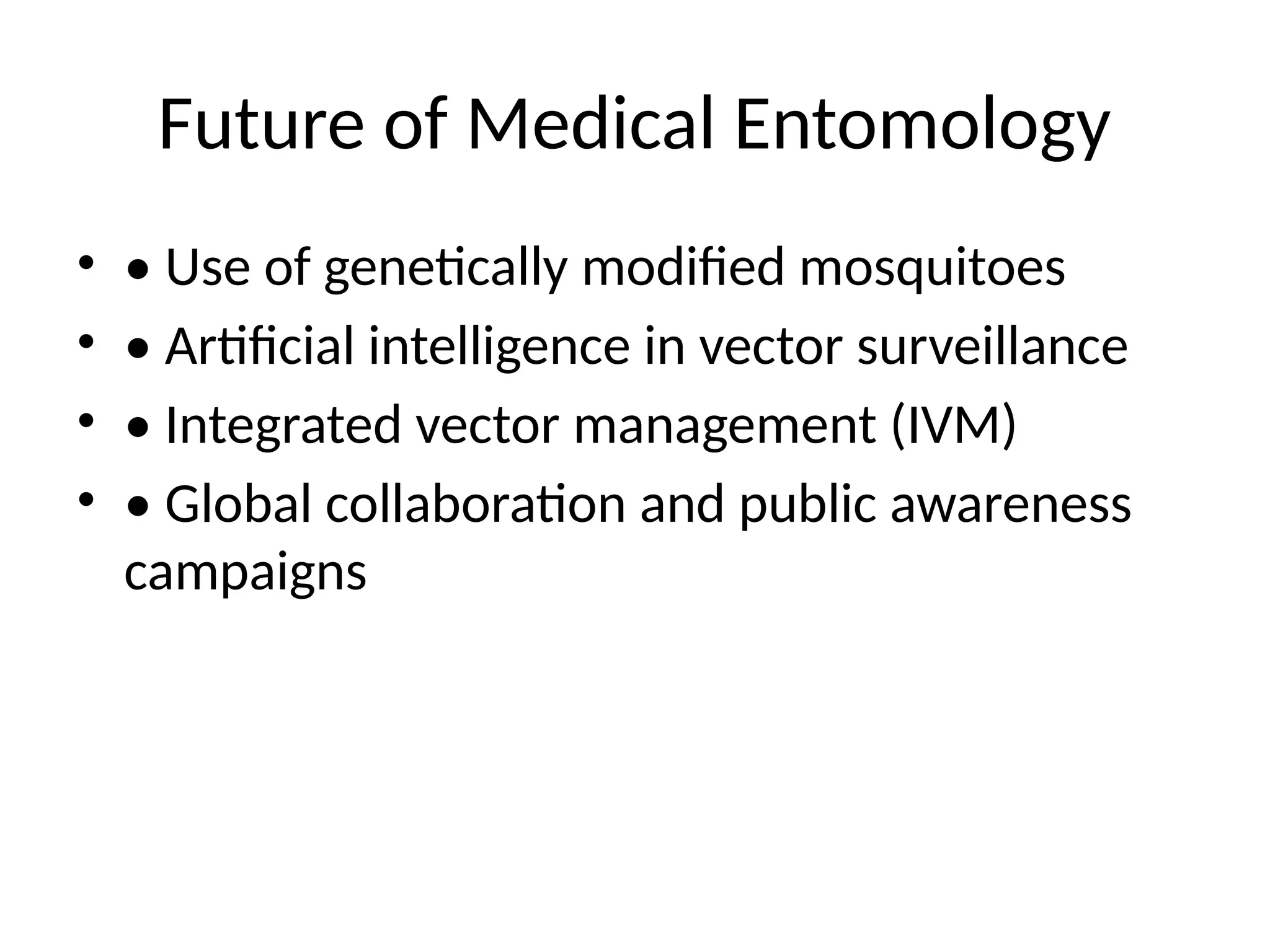 Future of Medical Entomology
• • Use of genetically modified mosquitoes
• • Artificial intelligence in vector surveillance
• • Integrated vector management (IVM)
• • Global collaboration and public awareness
campaigns
 