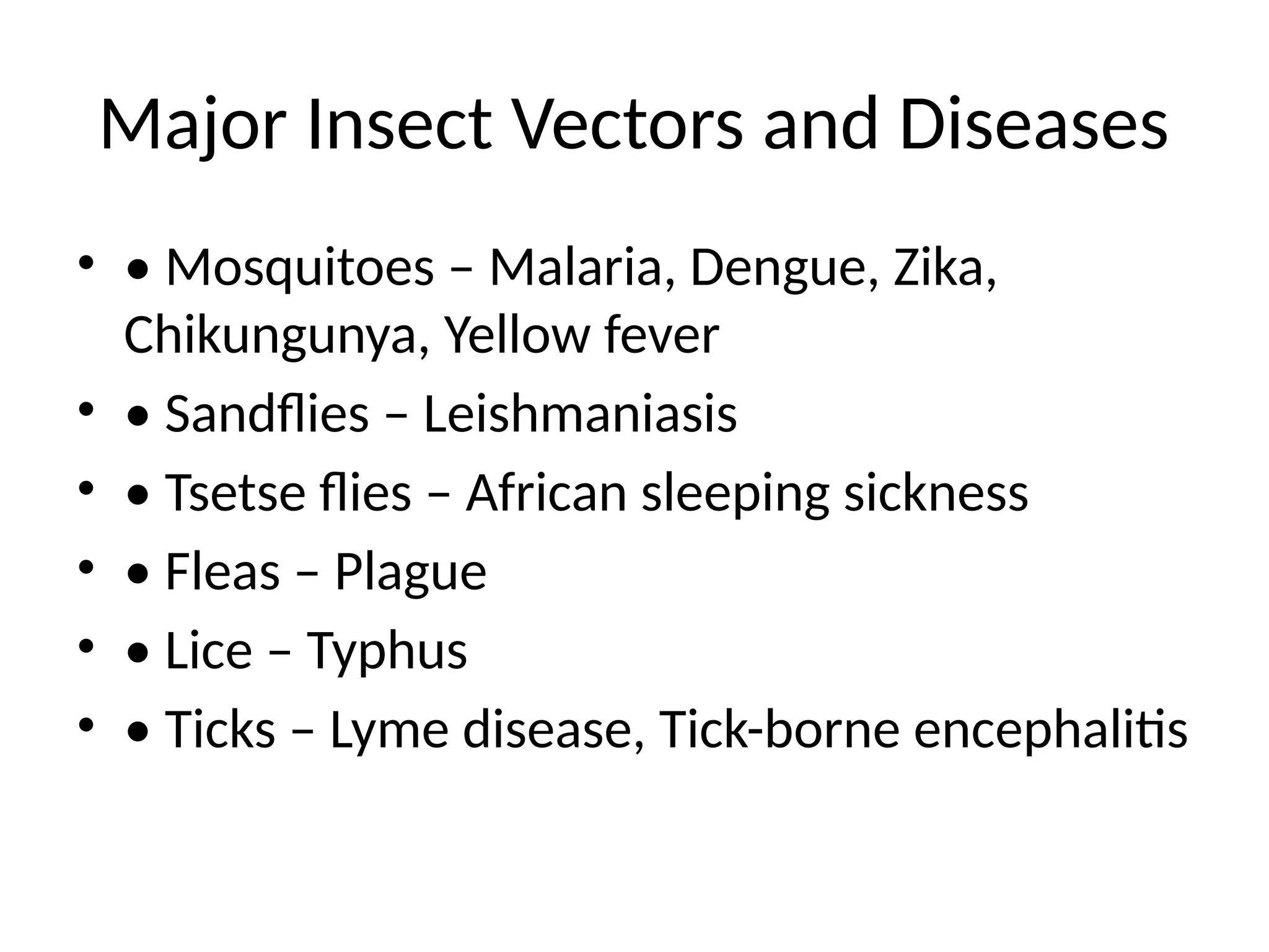 Major Insect Vectors and Diseases
• • Mosquitoes – Malaria, Dengue, Zika,
Chikungunya, Yellow fever
• • Sandflies – Leishmaniasis
• • Tsetse flies – African sleeping sickness
• • Fleas – Plague
• • Lice – Typhus
• • Ticks – Lyme disease, Tick-borne encephalitis
 