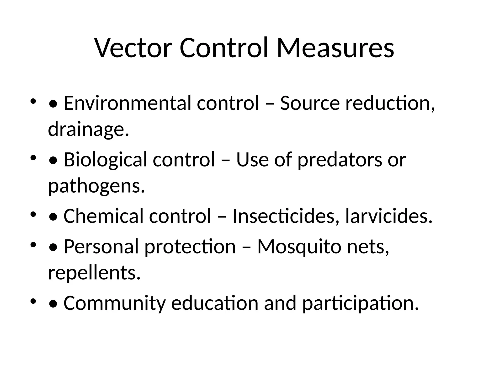 Vector Control Measures
• • Environmental control – Source reduction,
drainage.
• • Biological control – Use of predators or
pathogens.
• • Chemical control – Insecticides, larvicides.
• • Personal protection – Mosquito nets,
repellents.
• • Community education and participation.
 
