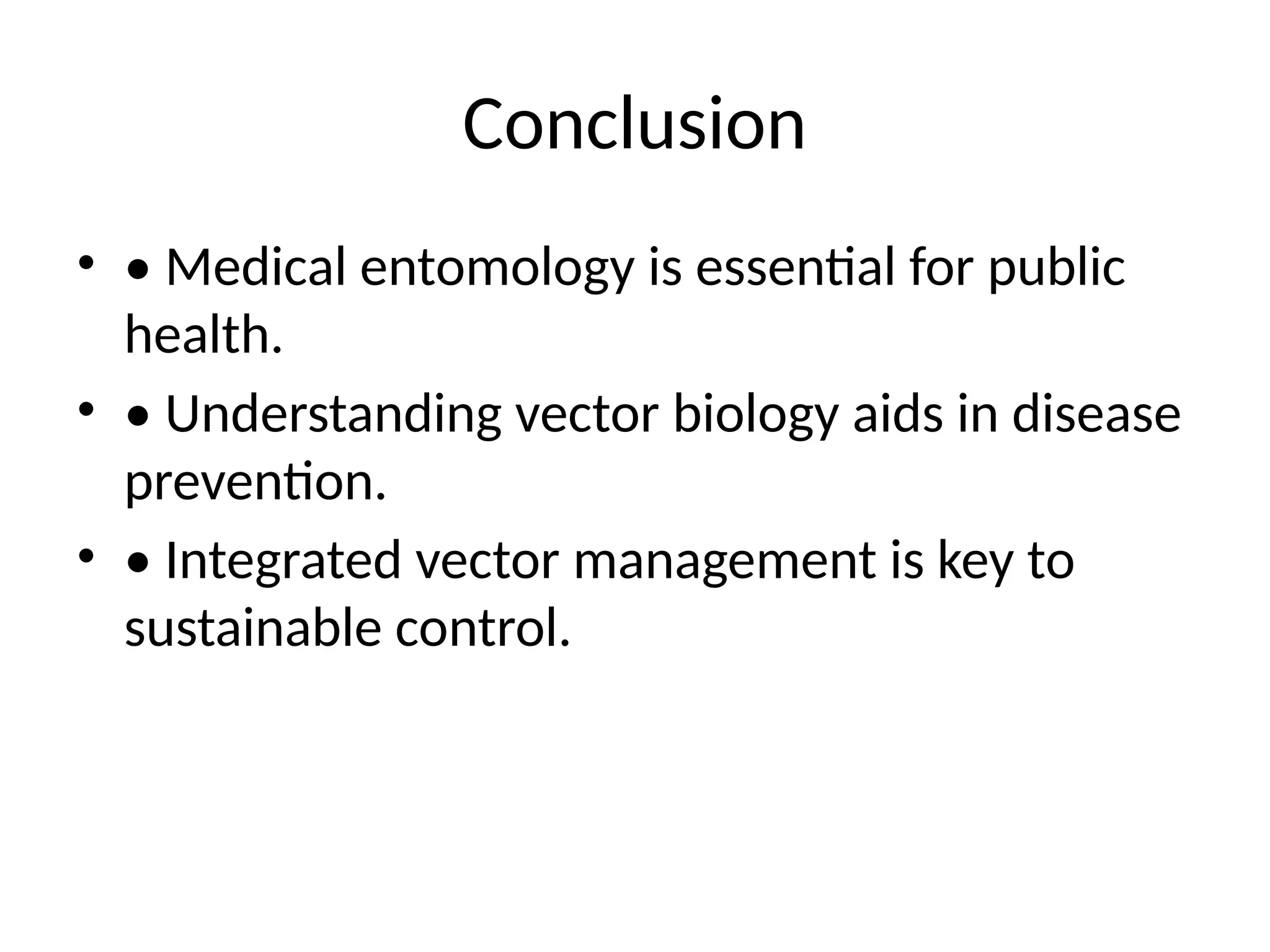 Conclusion
• • Medical entomology is essential for public
health.
• • Understanding vector biology aids in disease
prevention.
• • Integrated vector management is key to
sustainable control.
 