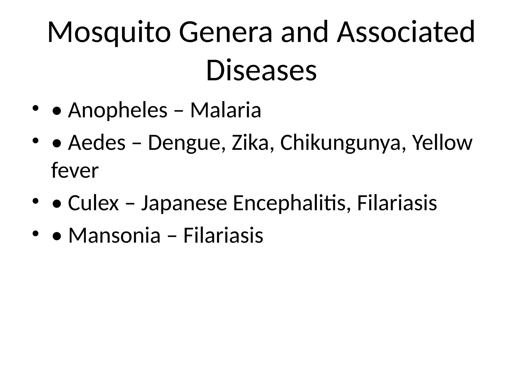 Mosquito Genera and Associated
Diseases
• • Anopheles – Malaria
• • Aedes – Dengue, Zika, Chikungunya, Yellow
fever
• • Culex – Japanese Encephalitis, Filariasis
• • Mansonia – Filariasis
 