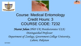 Course: Medical Entomology
Credit Hours: 3
COURSE CODE: 7232
9/27/2023
Nusrat Jahan (PhD UK Postdoctorates USA)
Distinguished Professor
Department of Zoology, Government College University,
Lahore, Pakistan
 