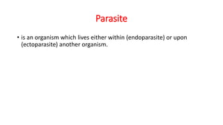 Parasite
• is an organism which lives either within (endoparasite) or upon
(ectoparasite) another organism.
 