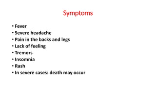 Symptoms
• Fever
• Severe headache
• Pain in the backs and legs
• Lack of feeling
• Tremors
• Insomnia
• Rash
• In severe cases: death may occur
 