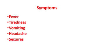 Symptoms
•Fever
•Tiredness
•Vomiting
•Headache
•Seizures
 