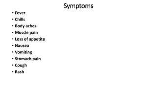 Symptoms
• Fever
• Chills
• Body aches
• Muscle pain
• Loss of appetite
• Nausea
• Vomiting
• Stomach pain
• Cough
• Rash
 
