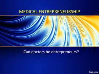 MEDICAL ENTREPRENEURSHIP
Can doctors be entrepreneurs?
 