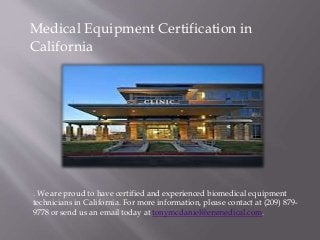 Medical Equipment Certification in
California
. We are proud to have certified and experienced biomedical equipment
technicians in California. For more information, please contact at (209) 879-
9778 or send us an email today at tonymcdaniel@ersmedical.com.
 