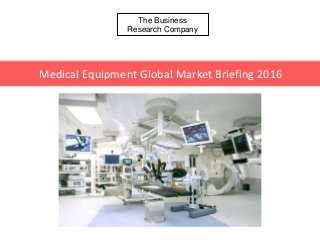 The Business
Research Company
Medical Equipment Global Market Briefing 2016
 