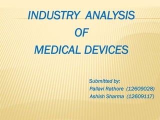 INDUSTRY ANALYSIS
OF
MEDICAL DEVICES
Submitted by:
Pallavi Rathore (12609028)
Ashish Sharma (12609117)
 
