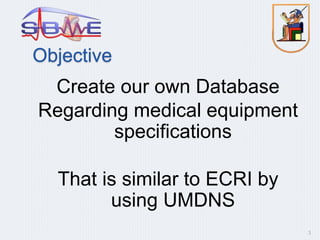 Objective
Create our own Database
Regarding medical equipment
specifications
That is similar to ECRI by
using UMDNS
3
 