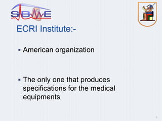 ECRI Institute:-
 American organization
 The only one that produces
specifications for the medical
equipments
6
 