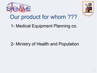 Our product for whom ???
1- Medical Equipment Planning co.
2- Ministry of Health and Population
9
 