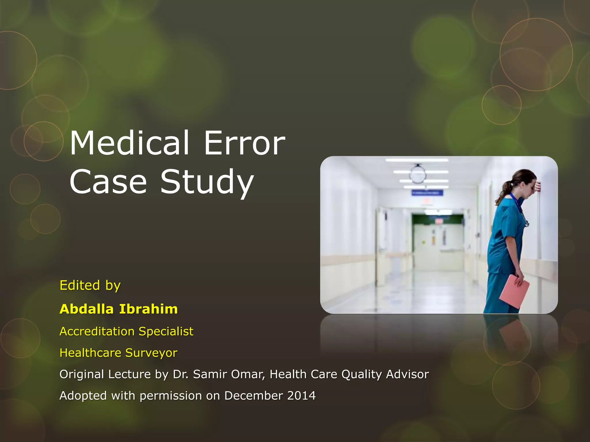 Medical Error
Case Study
Edited by
Abdalla Ibrahim
Accreditation Specialist
Healthcare Surveyor
Original Lecture by Dr. Samir Omar, Health Care Quality Advisor
Adopted with permission on December 2014
 