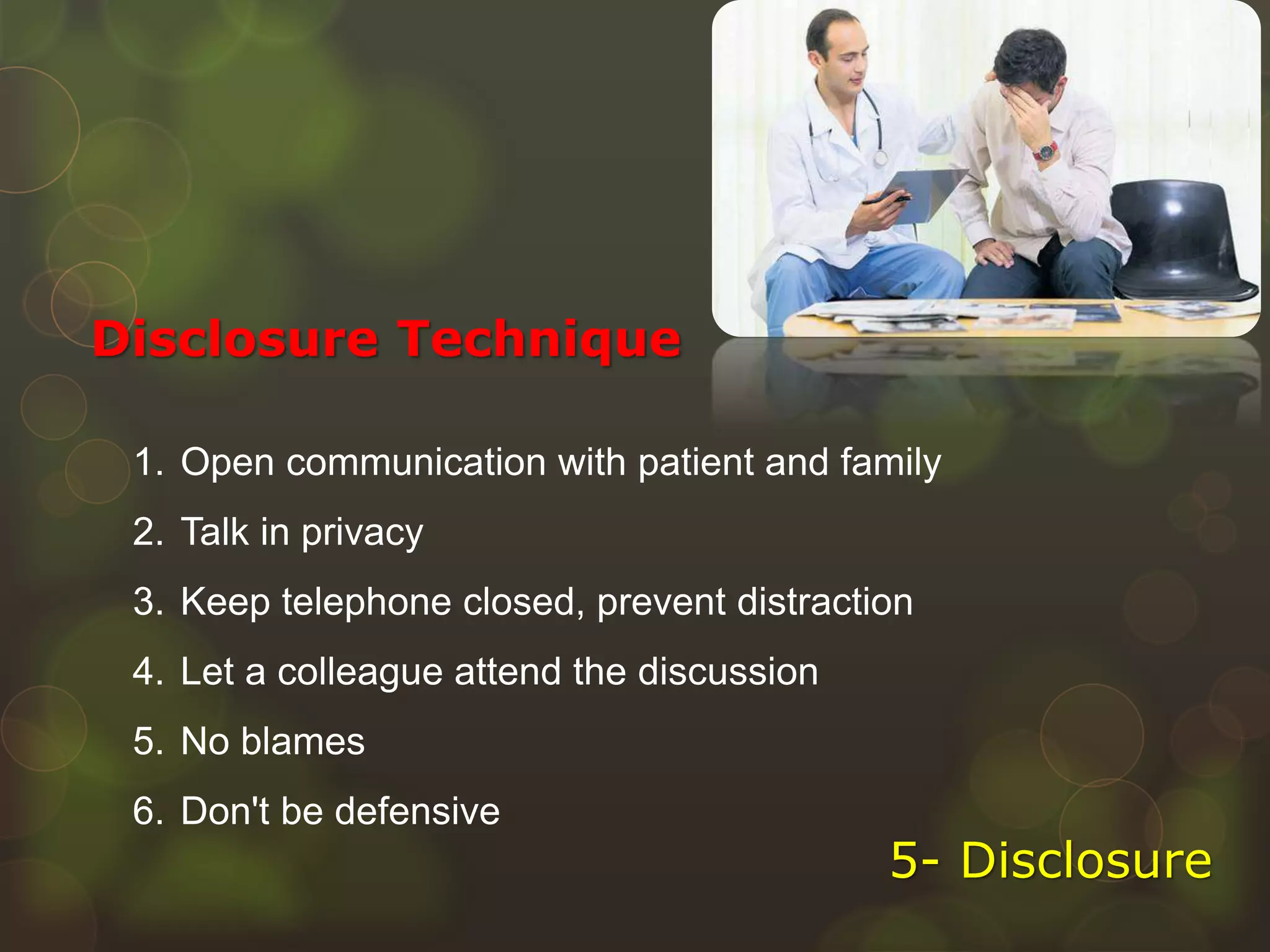 1. Open communication with patient and family
2. Talk in privacy
3. Keep telephone closed, prevent distraction
4. Let a colleague attend the discussion
5. No blames
6. Don't be defensive
Disclosure Technique
5- Disclosure
 