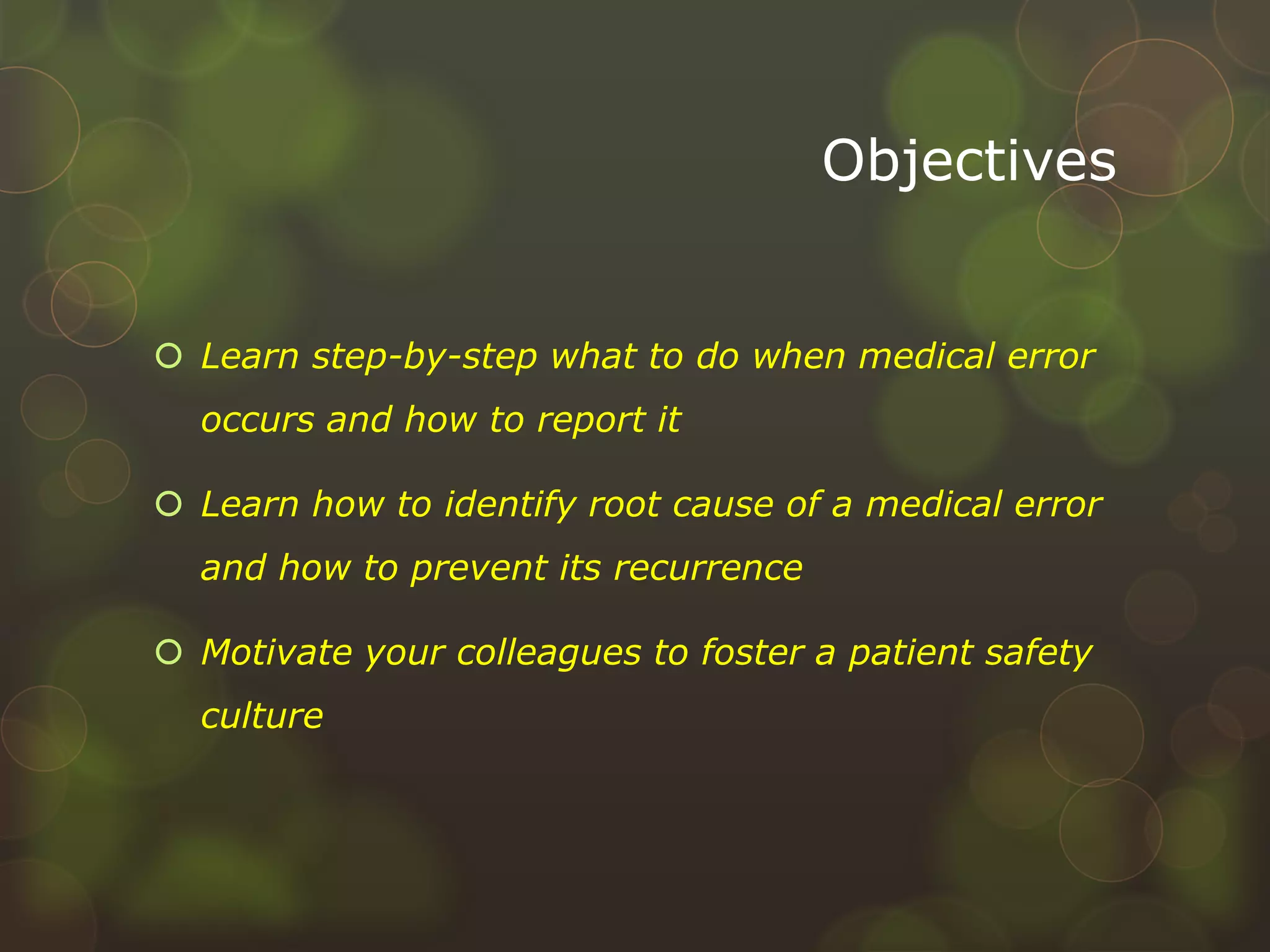 Objectives
 Learn step-by-step what to do when medical error
occurs and how to report it
 Learn how to identify root cause of a medical error
and how to prevent its recurrence
 Motivate your colleagues to foster a patient safety
culture
 