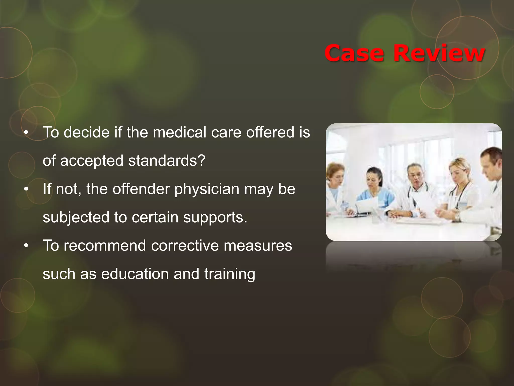Case Review
• To decide if the medical care offered is
of accepted standards?
• If not, the offender physician may be
subjected to certain supports.
• To recommend corrective measures
such as education and training
 