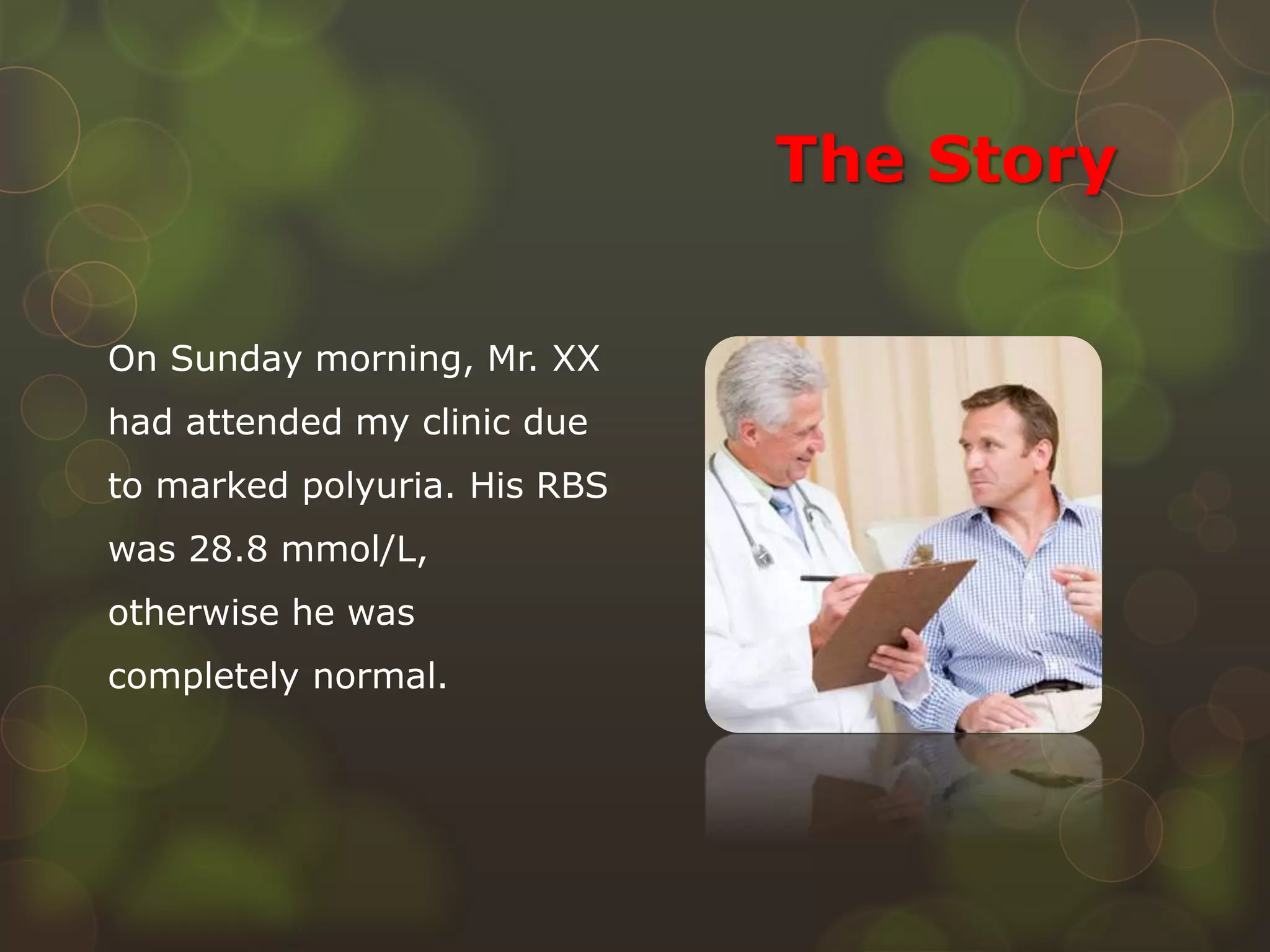 The Story
On Sunday morning, Mr. XX
had attended my clinic due
to marked polyuria. His RBS
was 28.8 mmol/L,
otherwise he was
completely normal.
 
