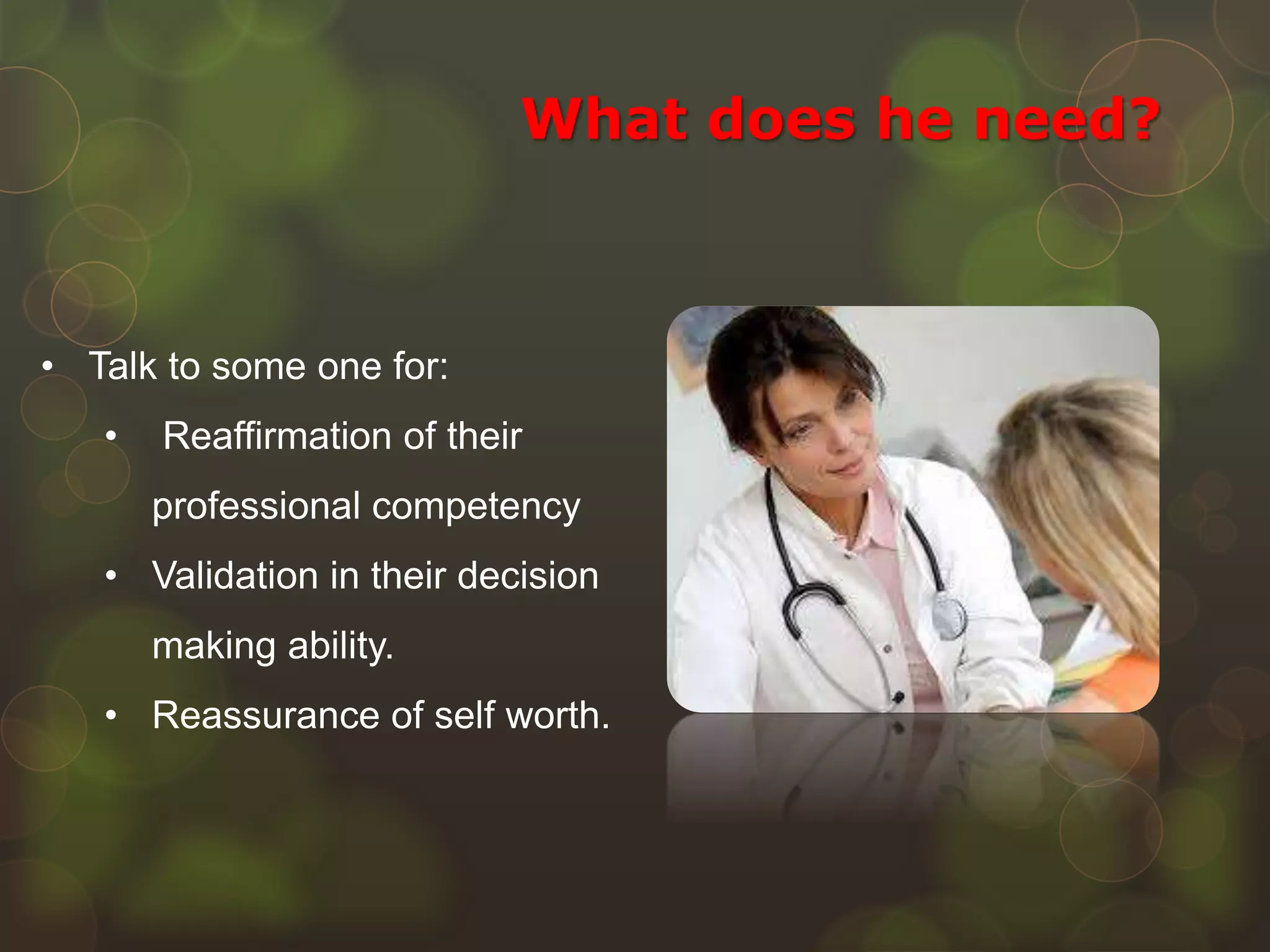 • Talk to some one for:
• Reaffirmation of their
professional competency
• Validation in their decision
making ability.
• Reassurance of self worth.
What does he need?
 
