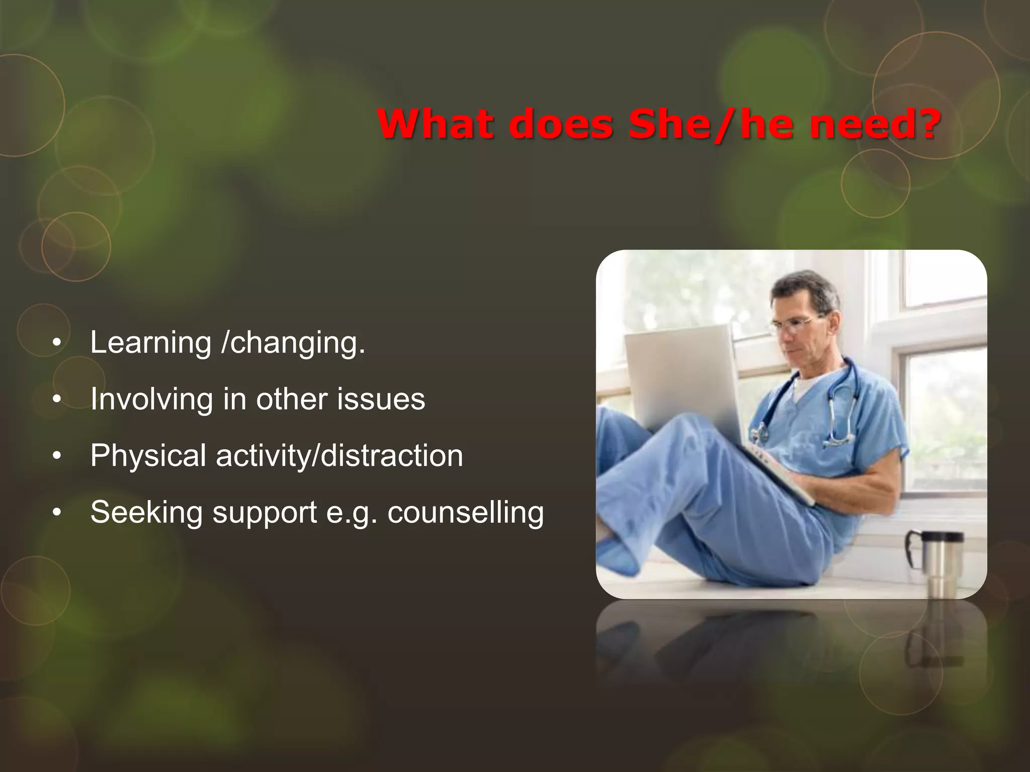 • Learning /changing.
• Involving in other issues
• Physical activity/distraction
• Seeking support e.g. counselling
What does She/he need?
 