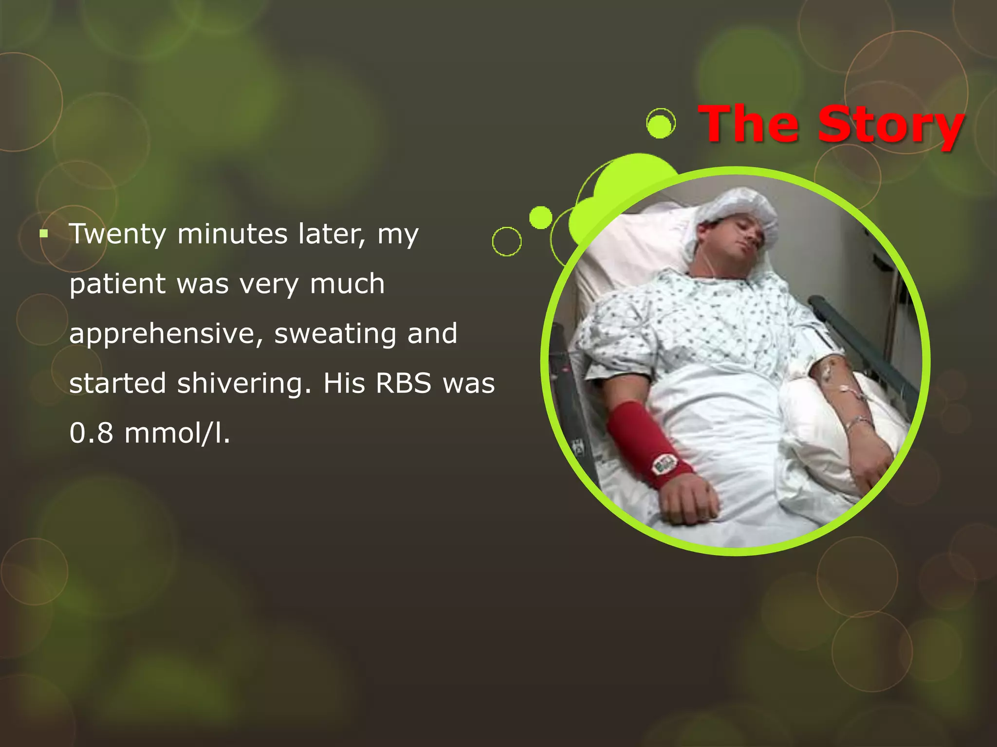 The Story
 Twenty minutes later, my
patient was very much
apprehensive, sweating and
started shivering. His RBS was
0.8 mmol/l.
 