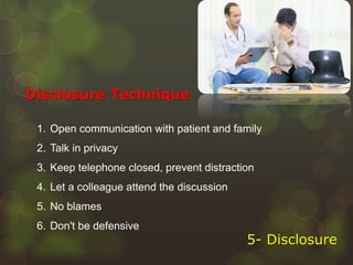 1. Open communication with patient and family
2. Talk in privacy
3. Keep telephone closed, prevent distraction
4. Let a colleague attend the discussion
5. No blames
6. Don't be defensive
Disclosure Technique
5- Disclosure
 