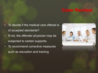 Case Review
• To decide if the medical care offered is
of accepted standards?
• If not, the offender physician may be
subjected to certain supports.
• To recommend corrective measures
such as education and training
 