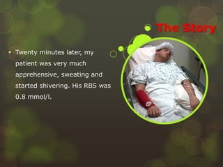 The Story
 Twenty minutes later, my
patient was very much
apprehensive, sweating and
started shivering. His RBS was
0.8 mmol/l.
 