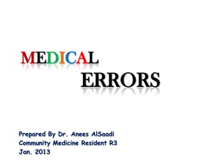 MEDICAL
ERRORS
Prepared By Dr. Anees AlSaadi
Community Medicine Resident R3
Jan. 2013
 