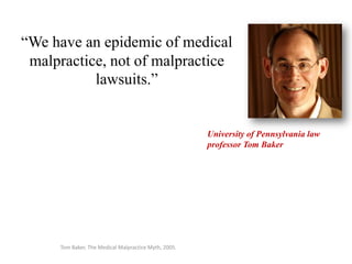 “We have an epidemic of medical
malpractice, not of malpractice
lawsuits.”
University of Pennsylvania law
professor Tom Baker
Tom Baker, The Medical Malpractice Myth, 2005.
 