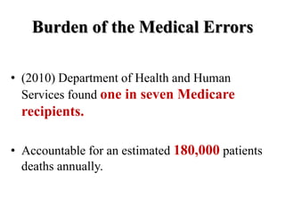 Burden of the Medical Errors
• (2010) Department of Health and Human
Services found one in seven Medicare
recipients.
• Accountable for an estimated 180,000 patients
deaths annually.
 
