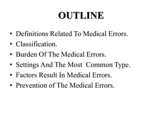 OUTLINE
• Definitions Related To Medical Errors.
• Classification.
• Burden Of The Medical Errors.
• Settings And The Most Common Type.
• Factors Result In Medical Errors.
• Prevention of The Medical Errors.
 