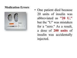 Medication Errors
• One patient died because
20 units of insulin was
abbreviated as "20 U,"
but the "U" was mistaken
for a "zero." As a result,
a dose of 200 units of
insulin was accidentally
injected.
 