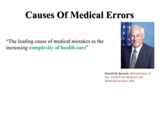 Causes Of Medical Errors
Donald M. Berwick Administrator of
the Centers for Medicare and
Medicaid Services. USA.
“The leading cause of medical mistakes as the
increasing complexity of health care”
 