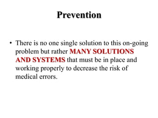 Prevention
• There is no one single solution to this on-going
problem but rather MANY SOLUTIONS
AND SYSTEMS that must be in place and
working properly to decrease the risk of
medical errors.
 