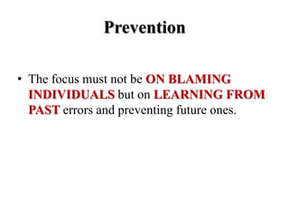 Prevention
• The focus must not be ON BLAMING
INDIVIDUALS but on LEARNING FROM
PAST errors and preventing future ones.
 