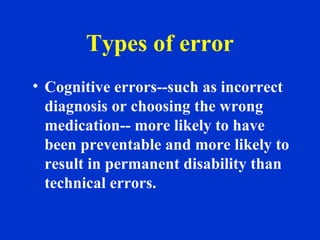 Types of error
• Cognitive errors--such as incorrect
diagnosis or choosing the wrong
medication-- more likely to have
been preventable and more likely to
result in permanent disability than
technical errors.
 