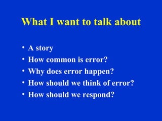 What I want to talk about
• A story
• How common is error?
• Why does error happen?
• How should we think of error?
• How should we respond?
 