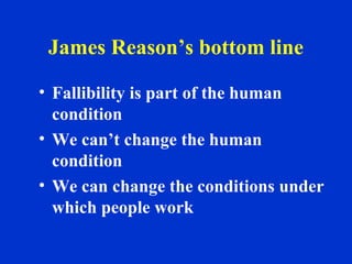 James Reason’s bottom line
• Fallibility is part of the human
condition
• We can’t change the human
condition
• We can change the conditions under
which people work
 