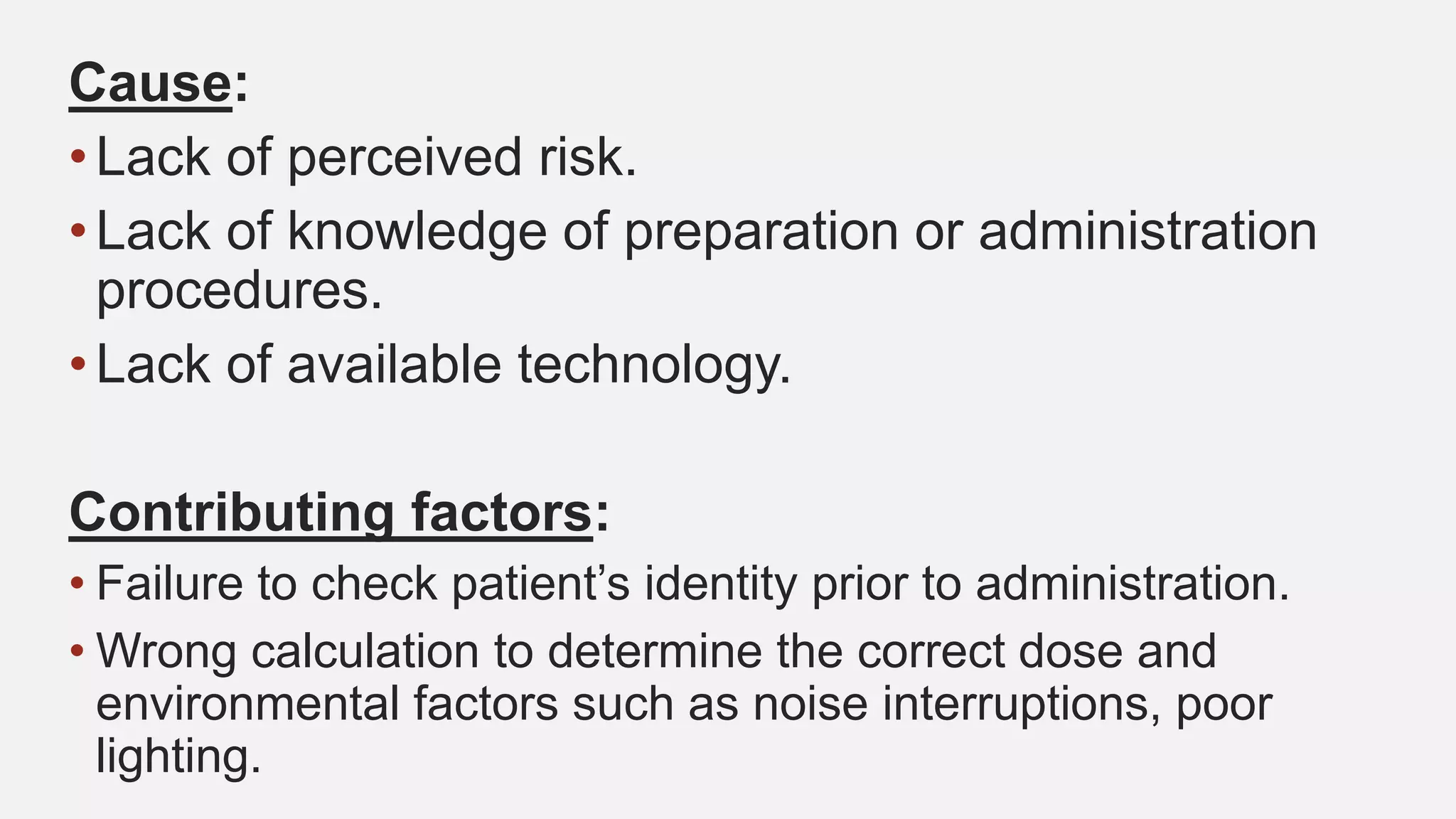 Cause:
•Lack of perceived risk.
•Lack of knowledge of preparation or administration
procedures.
•Lack of available technology.
Contributing factors:
• Failure to check patient’s identity prior to administration.
• Wrong calculation to determine the correct dose and
environmental factors such as noise interruptions, poor
lighting.
 