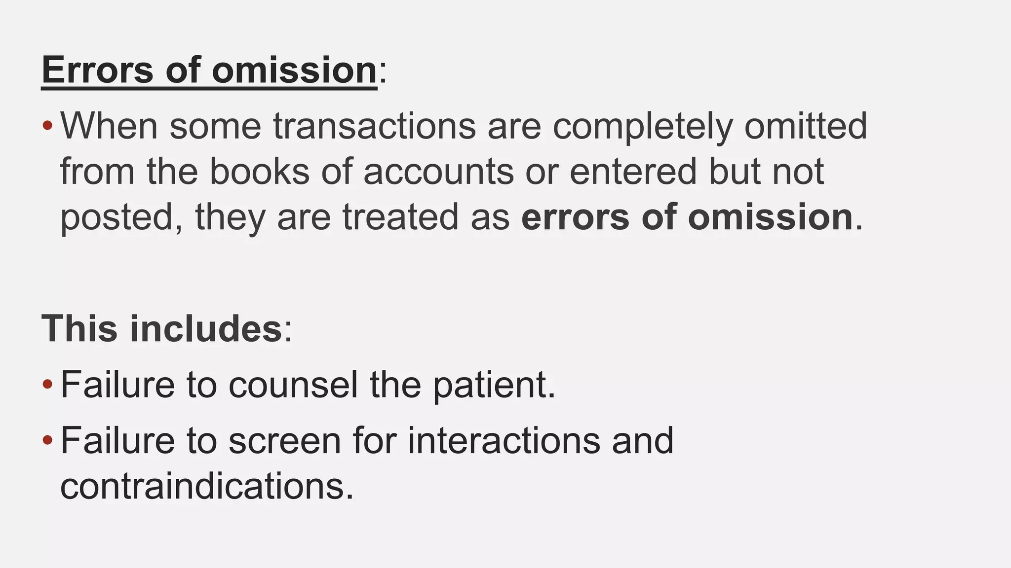 Errors of omission:
•When some transactions are completely omitted
from the books of accounts or entered but not
posted, they are treated as errors of omission.
This includes:
•Failure to counsel the patient.
•Failure to screen for interactions and
contraindications.
 