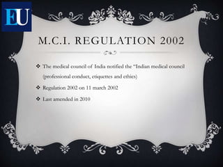 M.C.I. REGULATION 2002
 The medical council of India notified the “Indian medical council
(professional conduct, etiquettes and ethics)
 Regulation 2002 on 11 march 2002
 Last amended in 2010
 