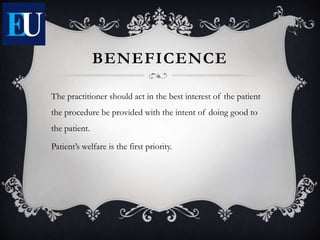 BENEFICENCE
The practitioner should act in the best interest of the patient
the procedure be provided with the intent of doing good to
the patient.
Patient’s welfare is the first priority.
 