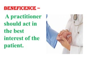 Beneficence –A practitioner should act in the best interest of the patient. 