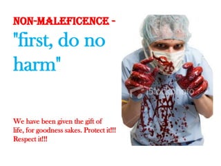 Non-maleficence - "first, do no harm"We have been given the gift of life, for goodness sakes. Protect it!!! Respect it!!! 