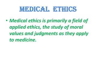 Medical  ethicsMedical ethics is primarily a field of applied ethics, the study of moral values and judgments as they apply to medicine.