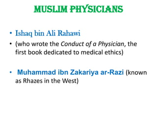 Muslim physiciansIshaq bin Ali Rahawi(who wrote the Conduct of a Physician, the first book dedicated to medical ethics) Muhammad ibnZakariyaar-Razi(known as Rhazes in the West)