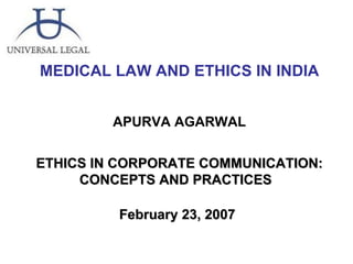 MEDICAL LAW AND ETHICS IN INDIA APURVA AGARWAL ETHICS IN CORPORATE COMMUNICATION: CONCEPTS AND PRACTICES  February 23, 2007   