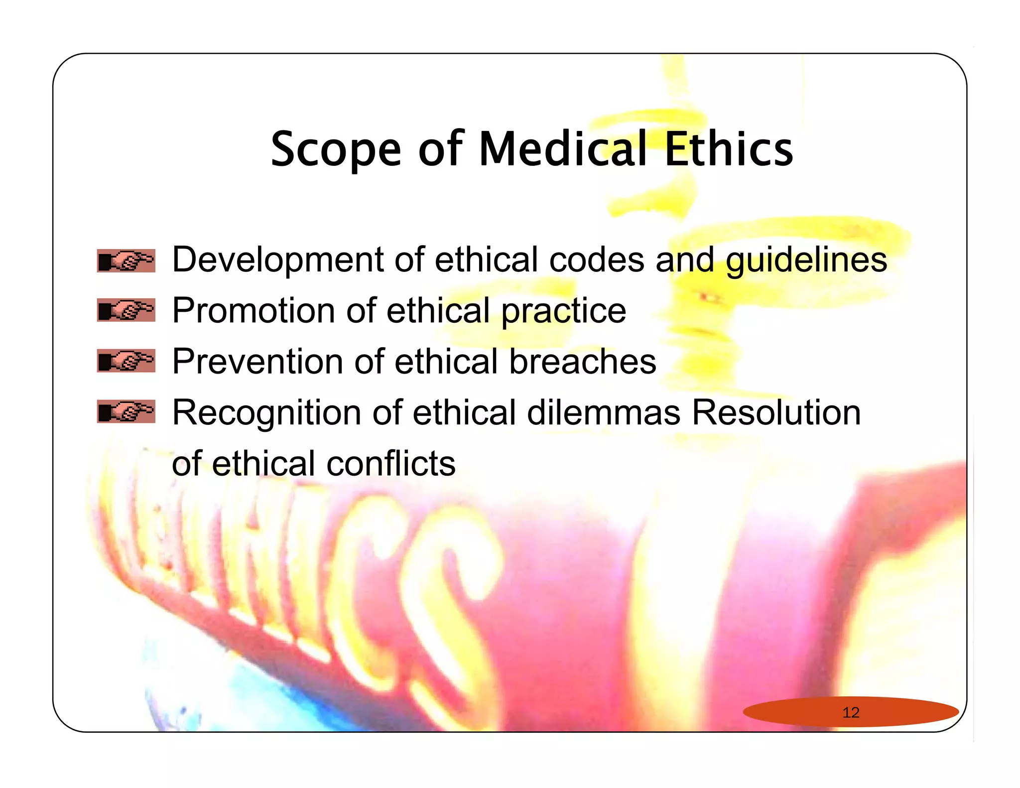 Scope of Medical Ethics 
Development of ethical codes and guidelines 
Promotion of ethical practice 
Prevention of ethical breaches 
Recognition of ethical dilemmas Resolution 
of ethical conflicts 
12 
 