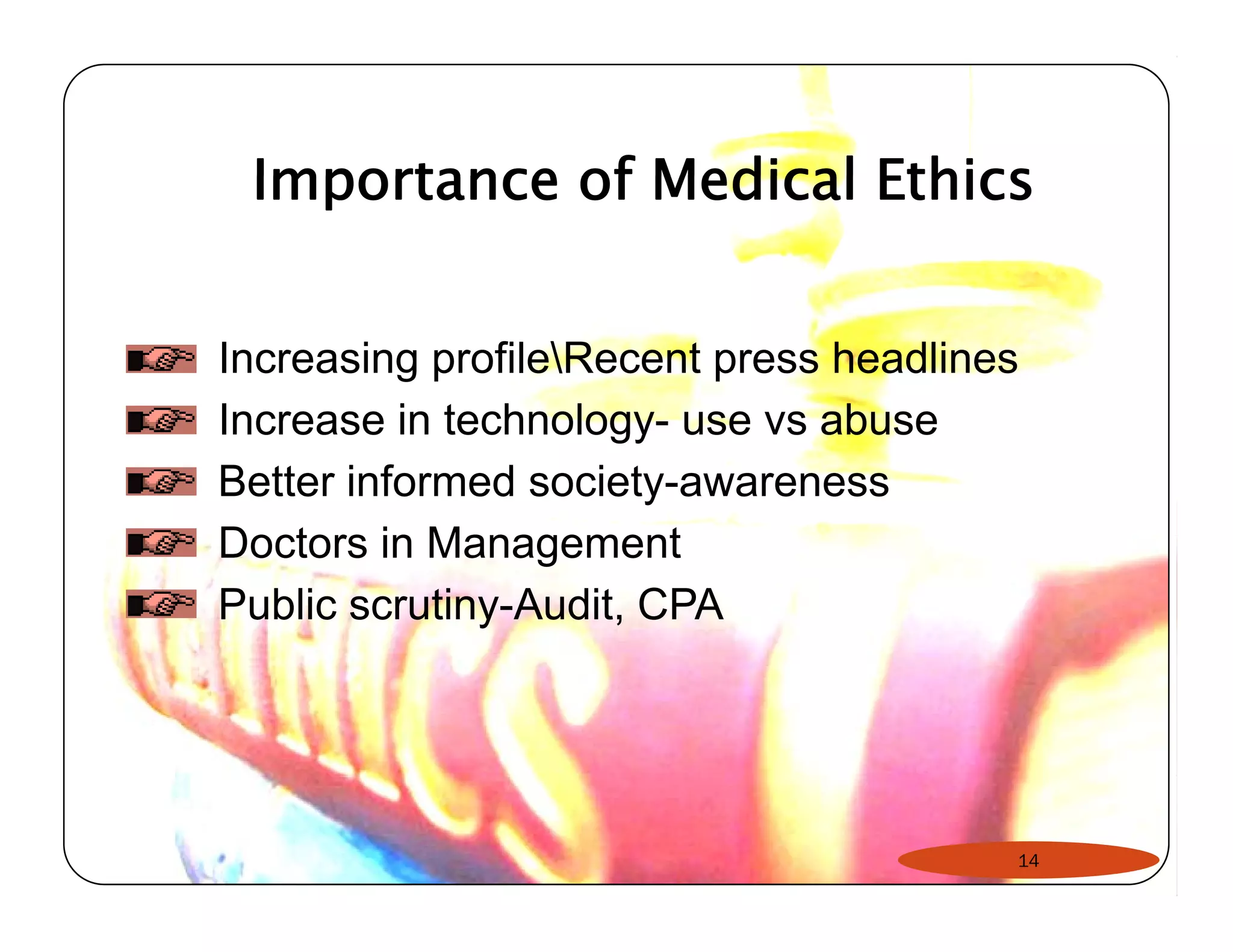 Importance of Medical Ethics 
Increasing profileRecent press headlines 
Increase in technology- use vs abuse 
Better informed society-awareness 
Doctors in Management 
Public scrutiny-Audit, CPA 
14 
 